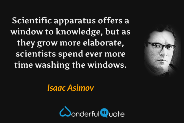 Scientific apparatus offers a window to knowledge, but as they grow more elaborate, scientists spend ever more time washing the windows. - Isaac Asimov quote.