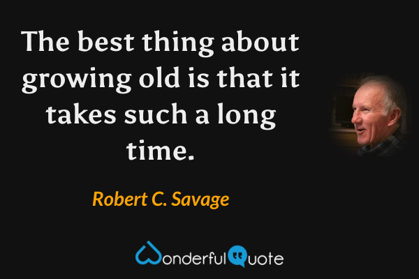 The best thing about growing old is that it takes such a long time. - Robert C. Savage quote.