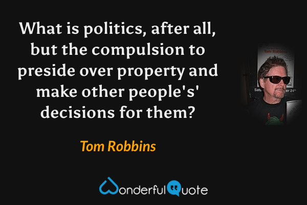 What is politics, after all, but the compulsion to preside over property and make other people's' decisions for them? - Tom Robbins quote.
