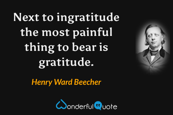 Next to ingratitude the most painful thing to bear is gratitude. - Henry Ward Beecher quote.