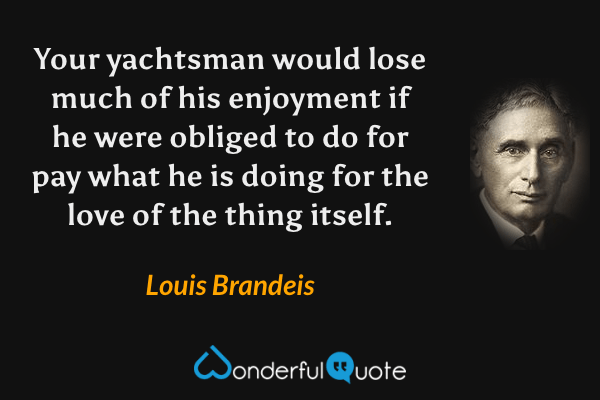 Your yachtsman would lose much of his enjoyment if he were obliged to do for pay what he is doing for the love of the thing itself. - Louis Brandeis quote.