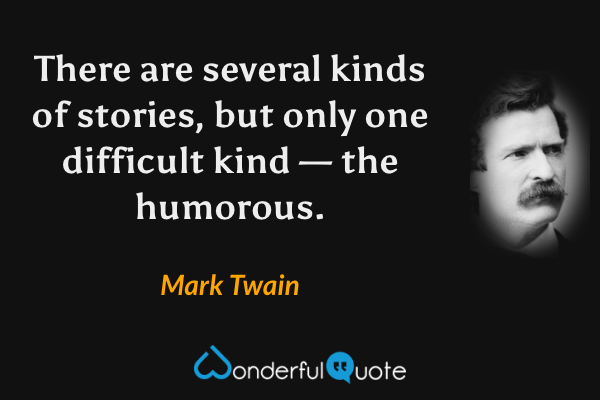 There are several kinds of stories, but only one difficult kind — the humorous. - Mark Twain quote.