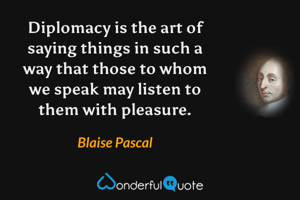 Diplomacy is the art of saying things in such a way that those to whom we speak may listen to them with pleasure. - Blaise Pascal quote.