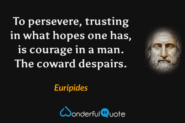 To persevere, trusting in what hopes one has, is courage in a man. The coward despairs. - Euripides quote.