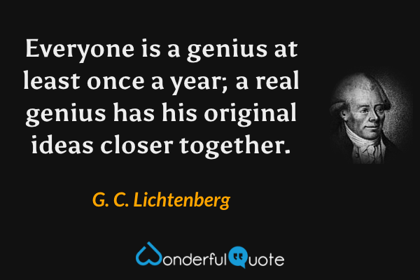 Everyone is a genius at least once a year; a real genius has his original ideas closer together. - G. C. Lichtenberg quote.