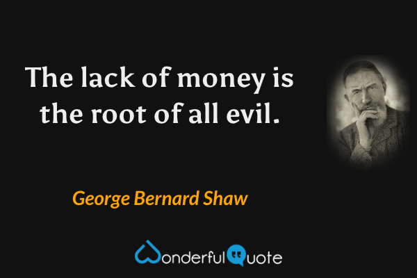 The lack of money is the root of all evil. - George Bernard Shaw quote.