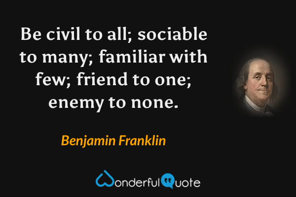 Be civil to all; sociable to many; familiar with few; friend to one; enemy to none. - Benjamin Franklin quote.
