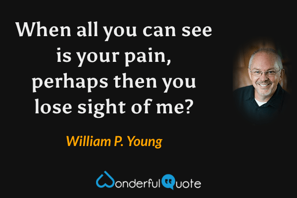 When all you can see is your pain, perhaps then you lose sight of me? - William P. Young quote.