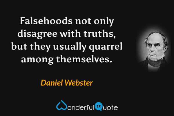 Falsehoods not only disagree with truths, but they usually quarrel among themselves. - Daniel Webster quote.