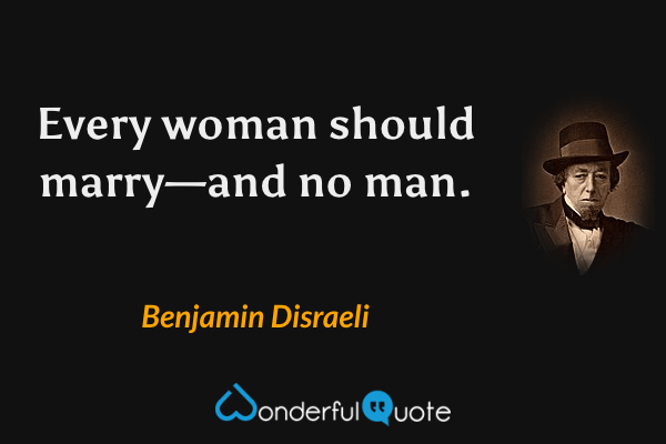 Every woman should marry—and no man. - Benjamin Disraeli quote.