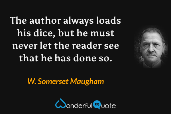 The author always loads his dice, but he must never let the reader see that he has done so. - W. Somerset Maugham quote.