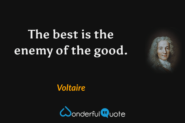 The best is the enemy of the good. - Voltaire quote.