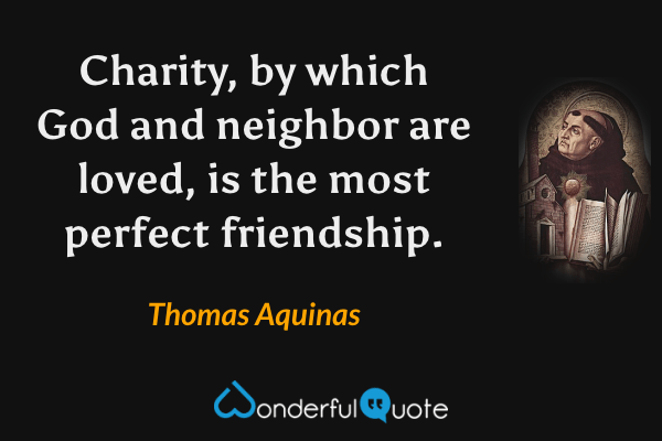Charity, by which God and neighbor are loved, is the most perfect friendship. - Thomas Aquinas quote.