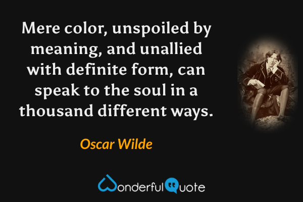Mere color, unspoiled by meaning, and unallied with definite form, can speak to the soul in a thousand different ways. - Oscar Wilde quote.