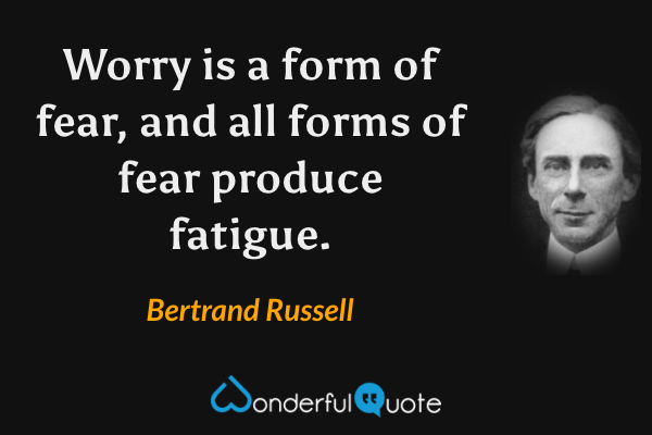 Worry is a form of fear, and all forms of fear produce fatigue. - Bertrand Russell quote.