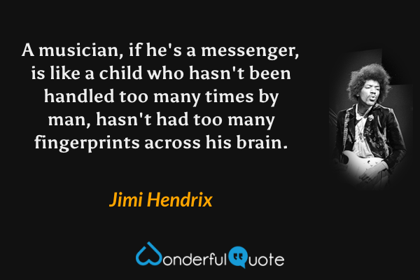 A musician, if he's a messenger, is like a child who hasn't been handled too many times by man, hasn't had too many fingerprints across his brain. - Jimi Hendrix quote.