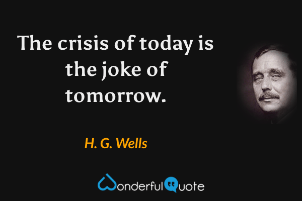 The crisis of today is the joke of tomorrow. - H. G. Wells quote.