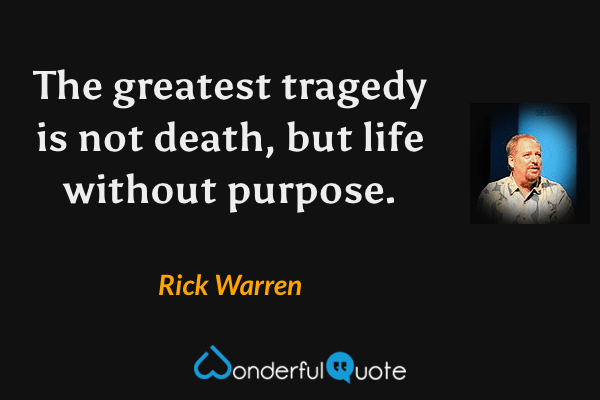 The greatest tragedy is not death, but life without purpose. - Rick Warren quote.