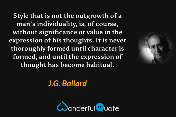 Style that is not the outgrowth of a man's individuality, is, of course, without significance or value in the expression of his thoughts.  It is never thoroughly formed until character is formed, and until the expression of thought has become habitual. - J.G. Ballard quote.