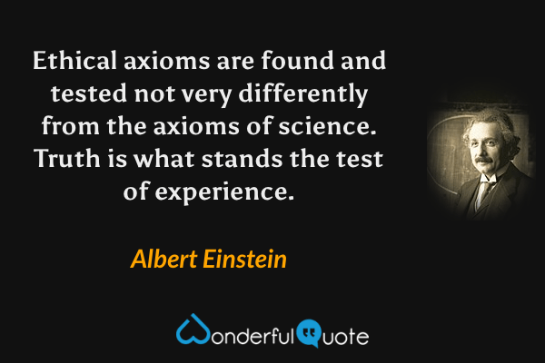 Ethical axioms are found and tested not very differently from the axioms of science. Truth is what stands the test of experience. - Albert Einstein quote.