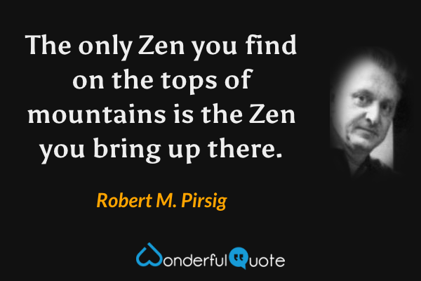 The only Zen you find on the tops of mountains is the Zen you bring up there. - Robert M. Pirsig quote.