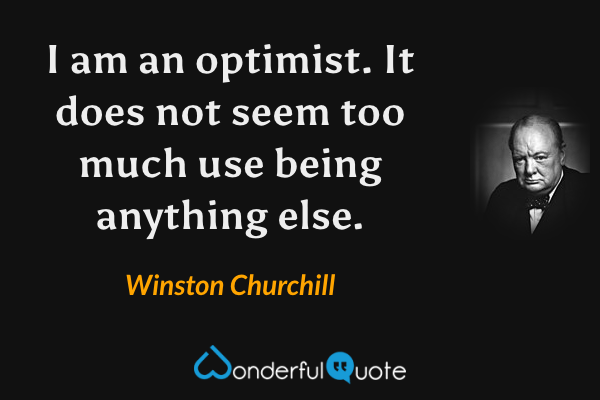 I am an optimist. It does not seem too much use being anything else. - Winston Churchill quote.