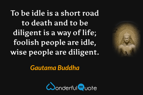 To be idle is a short road to death and to be diligent is a way of life; foolish people are idle, wise people are diligent. - Gautama Buddha quote.