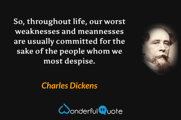 So, throughout life, our worst weaknesses and meannesses are usually committed for the sake of the people whom we most despise. - Charles Dickens quote.