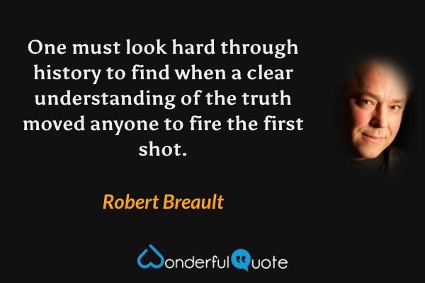 One must look hard through history to find when a clear understanding of the truth moved anyone to fire the first shot. - Robert Breault quote.