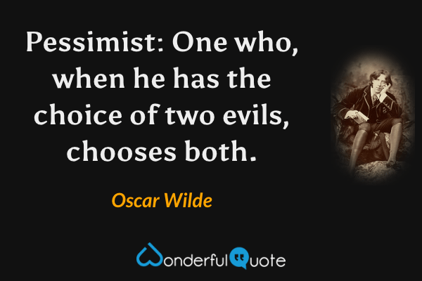 Pessimist: One who, when he has the choice of two evils, chooses both. - Oscar Wilde quote.