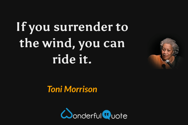 If you surrender to the wind, you can ride it. - Toni Morrison quote.