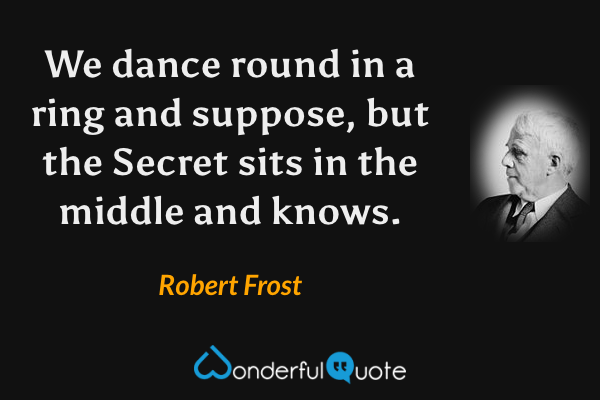 We dance round in a ring and suppose, but the Secret sits in the middle and knows. - Robert Frost quote.