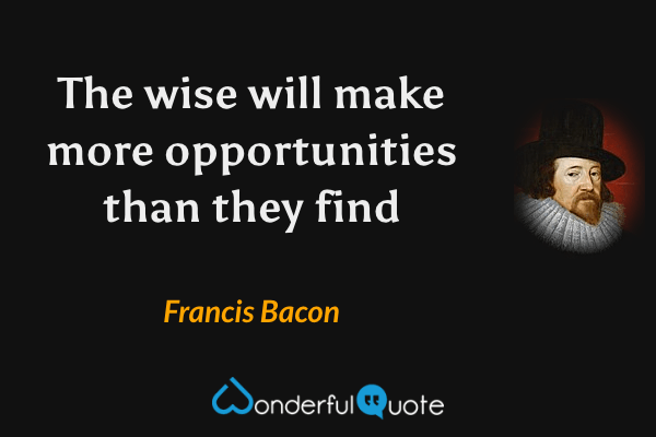The wise will make more opportunities than they find - Francis Bacon quote.