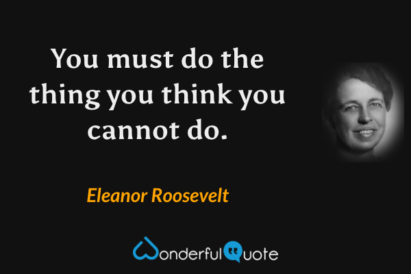 You must do the thing you think you cannot do. - Eleanor Roosevelt quote.