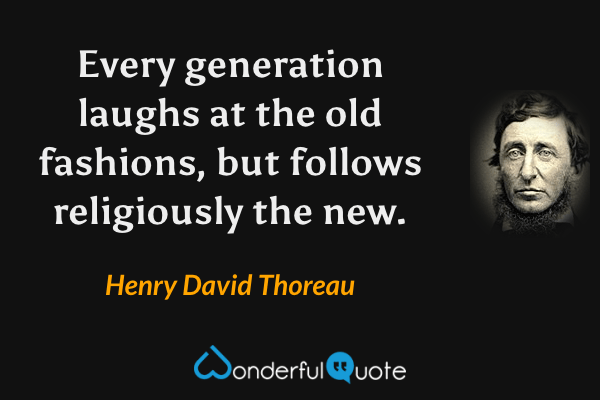 Every generation laughs at the old fashions, but follows religiously the new. - Henry David Thoreau quote.