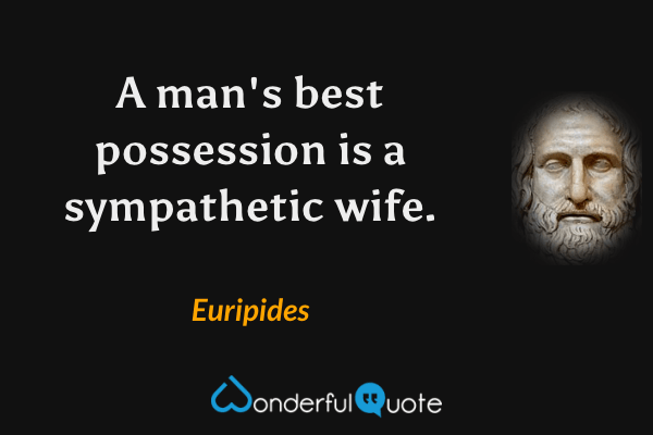 A man's best possession is a sympathetic wife. - Euripides quote.