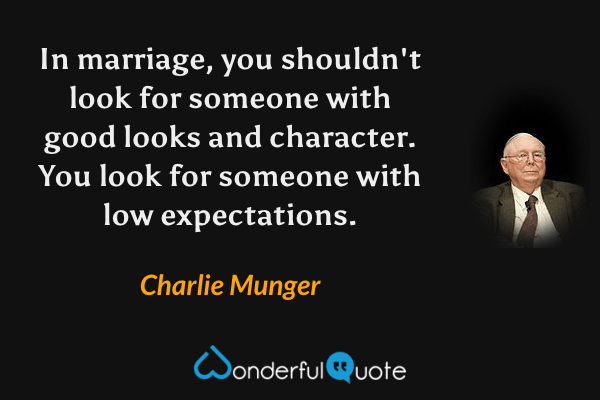 In marriage, you shouldn't look for someone with good looks and character. You look for someone with low expectations. - Charlie Munger quote.