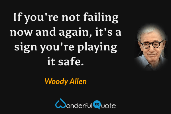 If you're not failing now and again, it's a sign you're playing it safe. - Woody Allen quote.