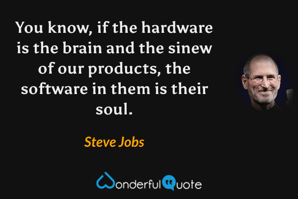You know, if the hardware is the brain and the sinew of our products, the software in them is their soul. - Steve Jobs quote.