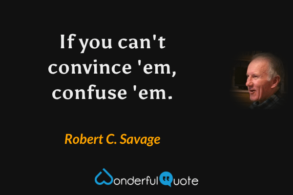 If you can't convince 'em, confuse 'em. - Robert C. Savage quote.