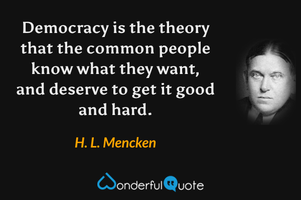 Democracy is the theory that the common people know what they want, and deserve to get it good and hard. - H. L. Mencken quote.