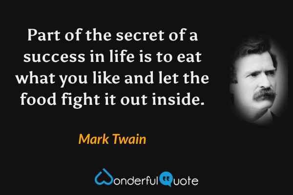 Part of the secret of a success in life is to eat what you like and let the food fight it out inside. - Mark Twain quote.