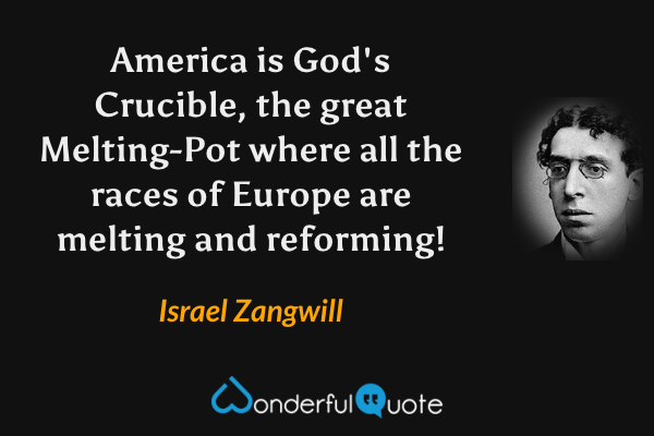 America is God's Crucible, the great Melting-Pot where all the races of Europe are melting and reforming! - Israel Zangwill quote.