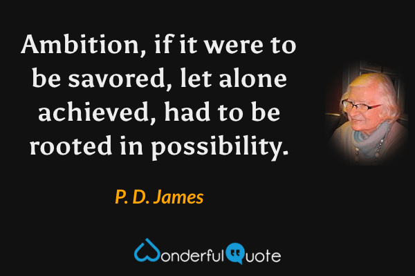 Ambition, if it were to be savored, let alone achieved, had to be rooted in possibility. - P. D. James quote.