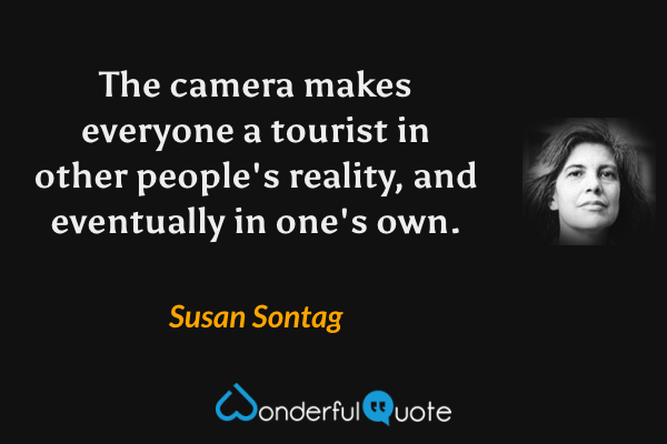 The camera makes everyone a tourist in other people's reality, and eventually in one's own. - Susan Sontag quote.