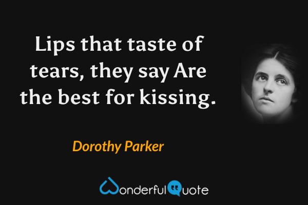 Lips that taste of tears, they say
Are the best for kissing. - Dorothy Parker quote.