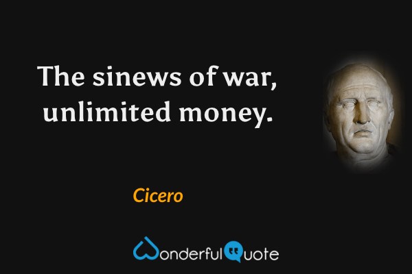 The sinews of war, unlimited money. - Cicero quote.