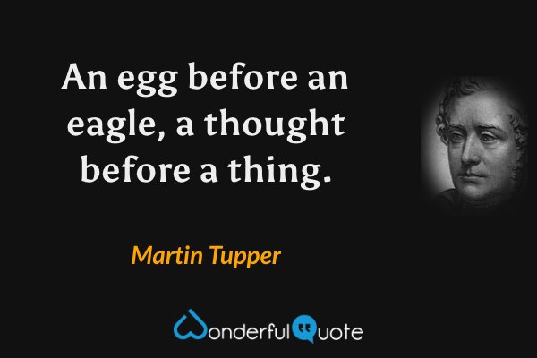 An egg before an eagle, a thought before a thing. - Martin Tupper quote.