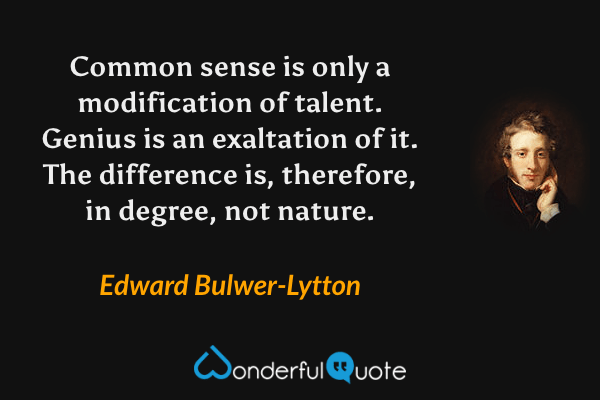 Common sense is only a modification of talent. Genius is an exaltation of it. The difference is, therefore, in degree, not nature. - Edward Bulwer-Lytton quote.