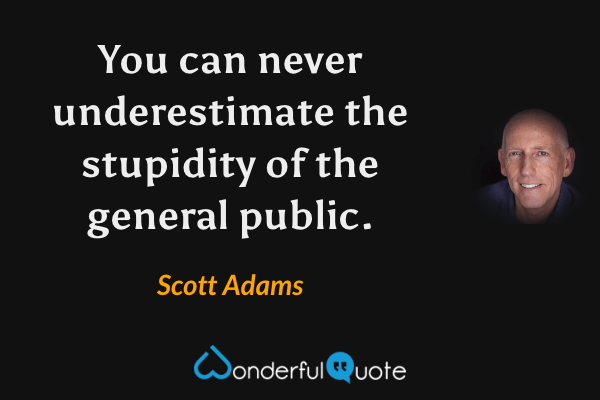 You can never underestimate the stupidity of the general public. - Scott Adams quote.